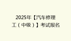 2025年【汽车修理工(中级)】考试报名及汽车修理工中级复审考试