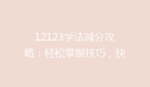 12123学法减分攻略:轻松掌握技巧,快速提升分数,告别罚款困扰!