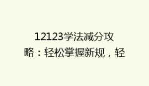 12123学法减分攻略:轻松掌握新规,轻松减分,你还在等什么?