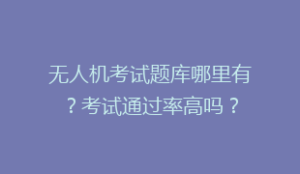 无人机考试题库哪里有?考试通过率高吗?