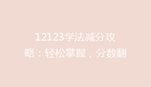 12123学法减分攻略：轻松掌握，分数翻倍技巧揭秘！